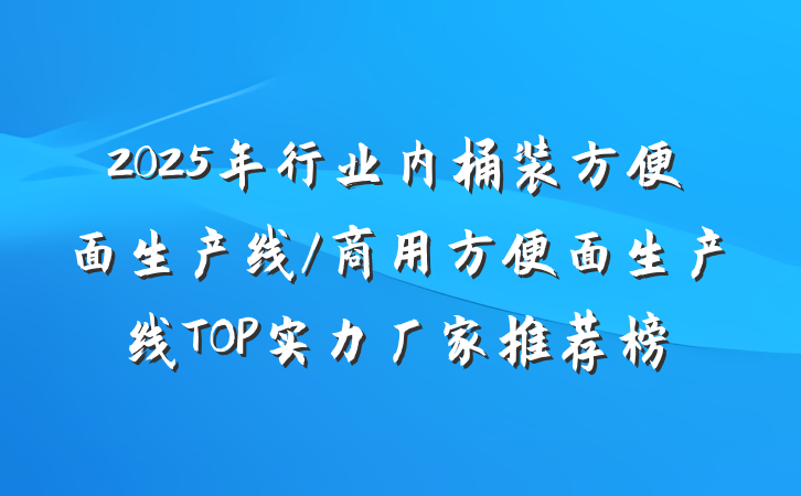 2025年行业内桶装方便面生产线/商用方便面生产线TOP实力厂家推荐榜