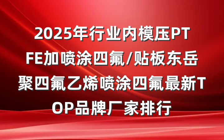 2025年行业内模压PTFE加喷涂四氟/贴板东岳聚四氟乙烯喷涂四氟最新TOP品牌厂家排行