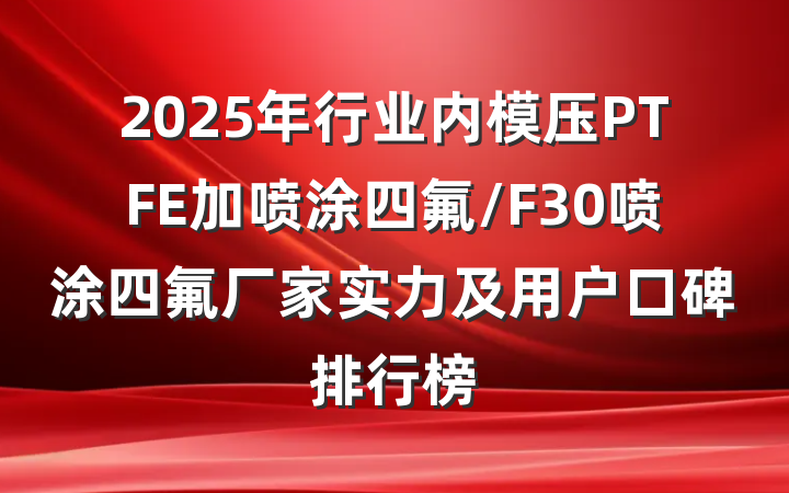 2025年行业内模压PTFE加喷涂四氟/F30喷涂四氟厂家实力及用户口碑排行榜
