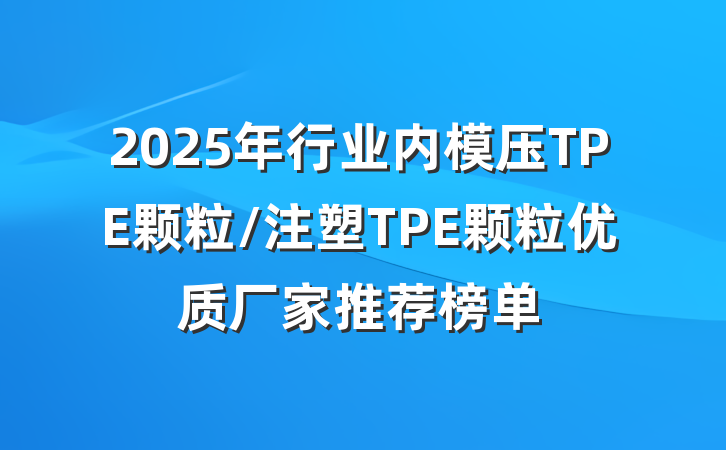 2025年行业内模压TPE颗粒/注塑TPE颗粒优质厂家推荐榜单