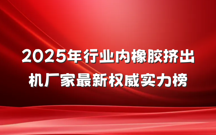 2025年行业内橡胶挤出机厂家最新权威实力榜