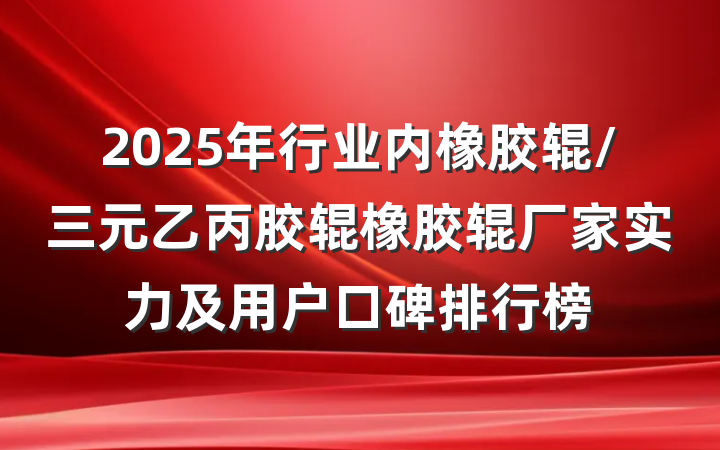 2025年行业内橡胶辊/三元乙丙胶辊橡胶辊厂家实力及用户口碑排行榜