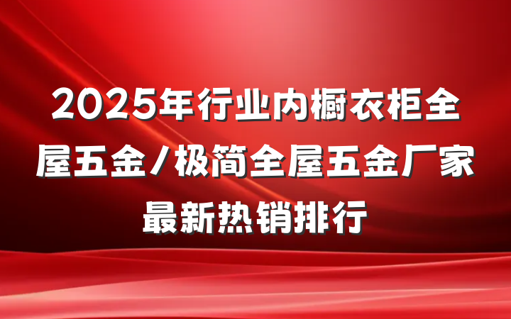 2025年行业内橱衣柜全屋五金/极简全屋五金厂家最新热销排行
