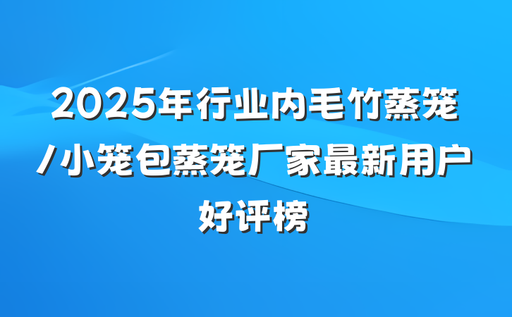2025年行业内毛竹蒸笼/小笼包蒸笼厂家最新用户好评榜