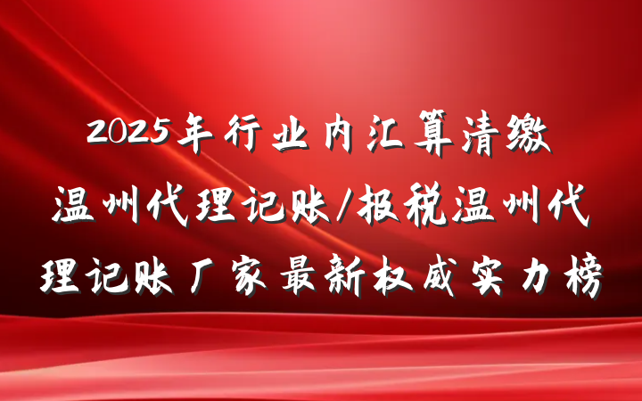 2025年行业内汇算清缴温州代理记账/报税温州代理记账厂家最新权威实力榜