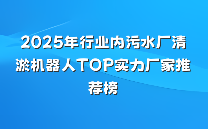 2025年行业内污水厂清淤机器人TOP实力厂家推荐榜