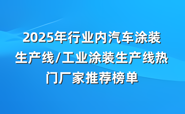 2025年行业内汽车涂装生产线/工业涂装生产线热门厂家推荐榜单