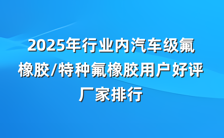 2025年行业内汽车级氟橡胶/特种氟橡胶用户好评厂家排行