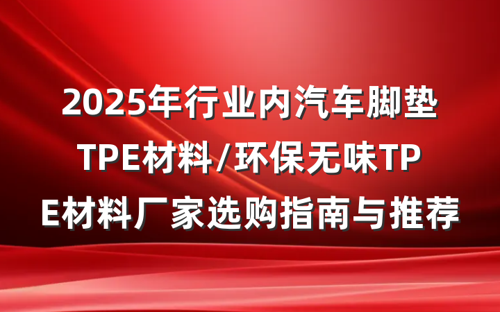 2025年行业内汽车脚垫TPE材料/环保无味TPE材料厂家选购指南与推荐