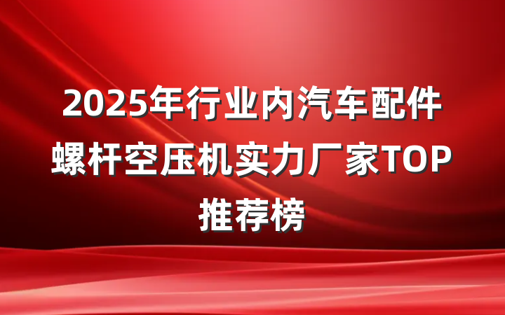 2025年行业内汽车配件螺杆空压机实力厂家TOP推荐榜