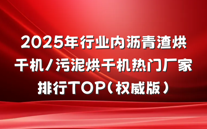 2025年行业内沥青渣烘干机/污泥烘干机热门厂家排行TOP(权威版)