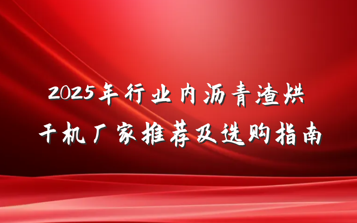 2025年行业内沥青渣烘干机厂家推荐及选购指南