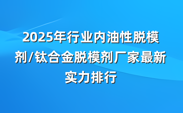 2025年行业内油性脱模剂/钛合金脱模剂厂家最新实力排行