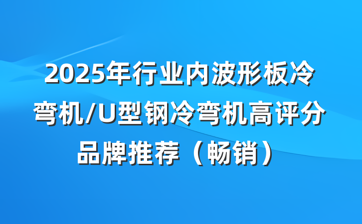 2025年行业内波形板冷弯机/U型钢冷弯机高评分品牌推荐（畅销）
