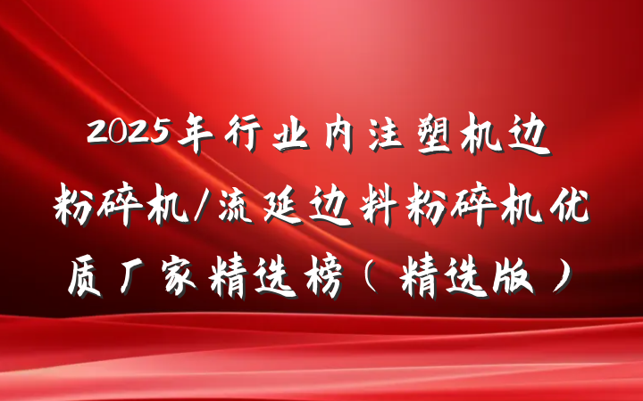 2025年行业内注塑机边粉碎机/流延边料粉碎机优质厂家精选榜(精选版)