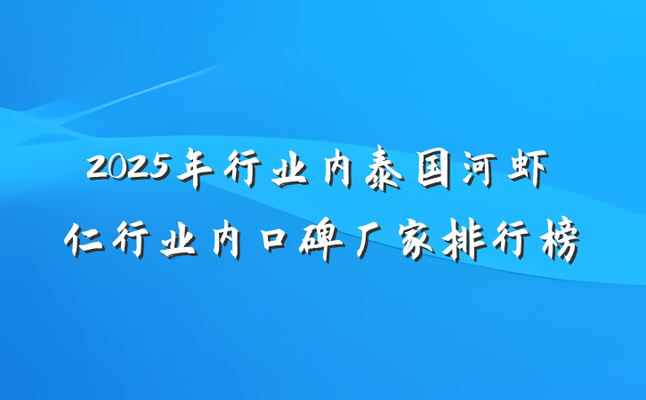 2025年行业内泰国河虾仁行业内口碑厂家排行榜