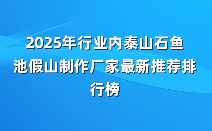 2025年行业内泰山石鱼池假山制作厂家最新推荐排行榜
