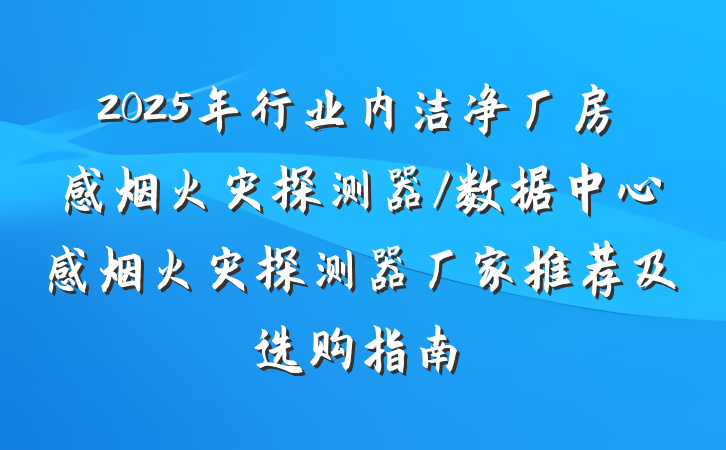2025年行业内洁净厂房感烟火灾探测器/数据中心感烟火灾探测器厂家推荐及选购指南