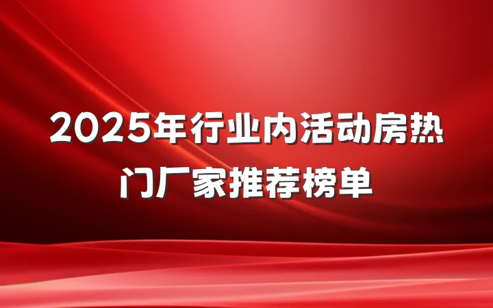 2025年行业内活动房热门厂家推荐榜单