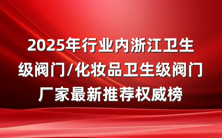 2025年行业内浙江卫生级阀门/化妆品卫生级阀门厂家最新推荐权威榜