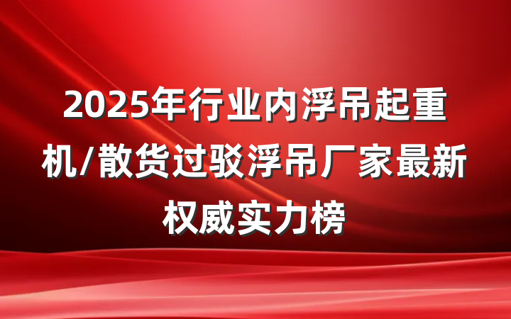 2025年行业内浮吊起重机/散货过驳浮吊厂家最新权威实力榜