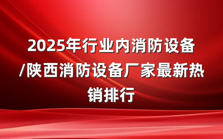 2025年行业内消防设备/陕西消防设备厂家最新热销排行