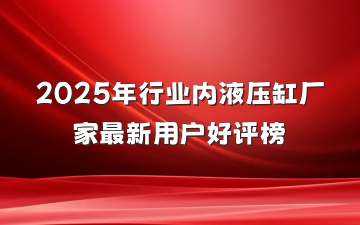 2025年行业内液压缸厂家最新用户好评榜