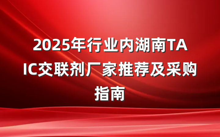 2025年行业内湖南TAIC交联剂厂家推荐及采购指南