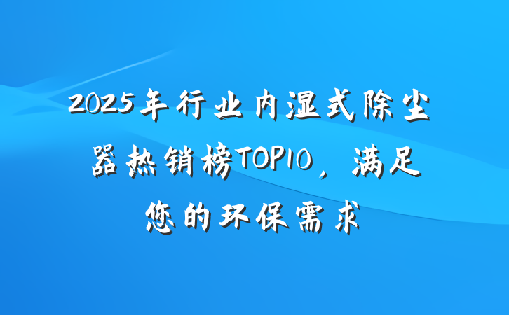 2025年行业内湿式除尘器热销榜TOP10,满足您的环保需求