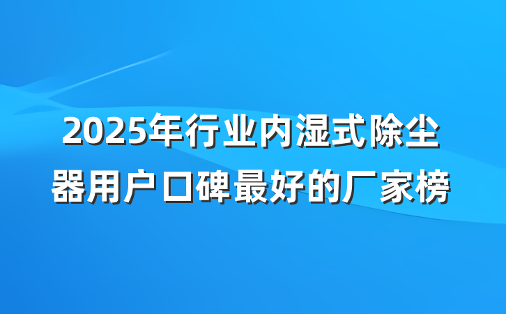 2025年行业内湿式除尘器用户口碑最好的厂家榜