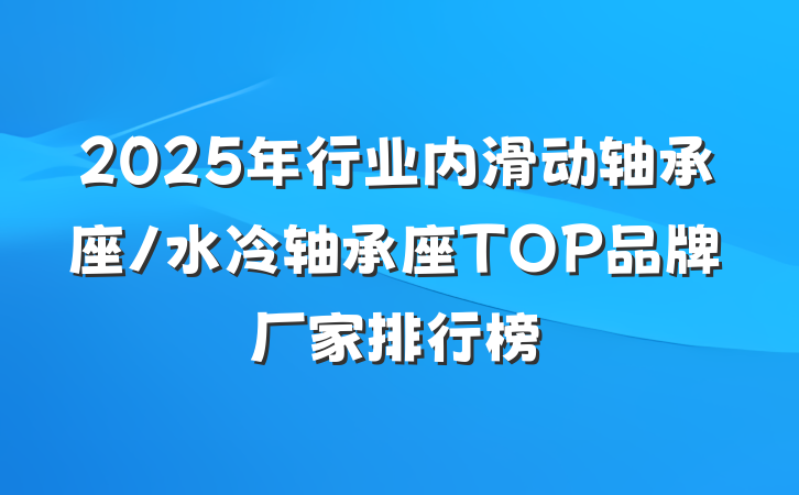 2025年行业内滑动轴承座/水冷轴承座TOP品牌厂家排行榜