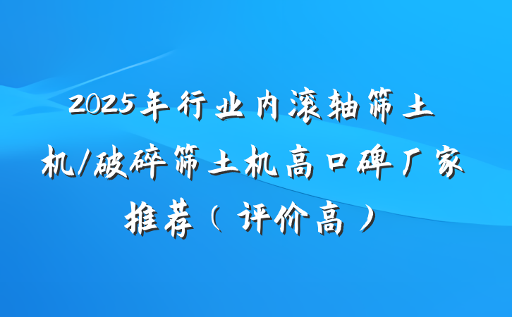 2025年行业内滚轴筛土机/破碎筛土机高口碑厂家推荐（评价高）