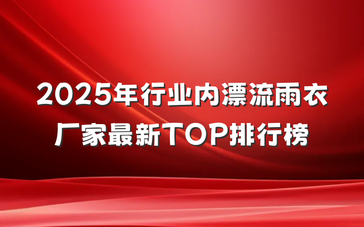 2025年行业内漂流雨衣厂家最新TOP排行榜