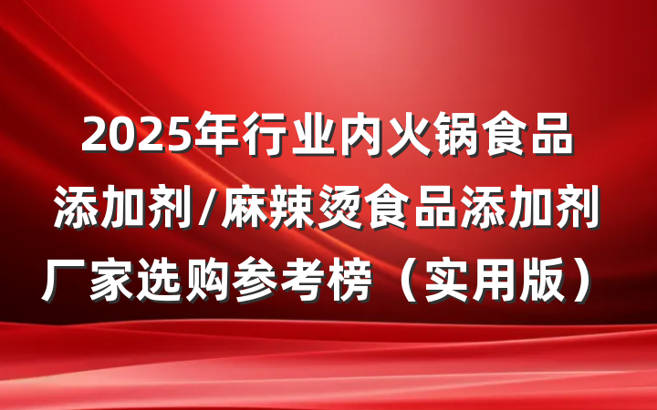 2025年行业内火锅食品添加剂/麻辣烫食品添加剂厂家选购参考榜（实用版）