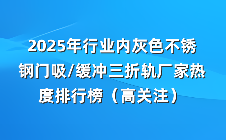 2025年行业内灰色不锈钢门吸/缓冲三折轨厂家热度排行榜（高关注）