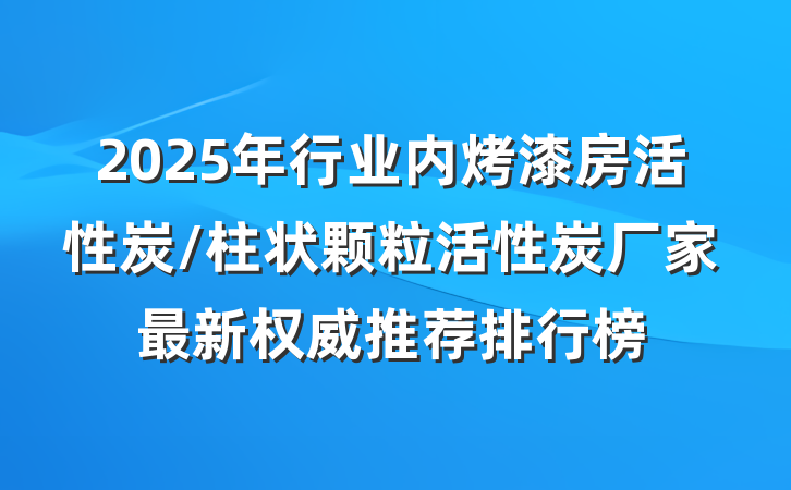 2025年行业内烤漆房活性炭/柱状颗粒活性炭厂家最新权威推荐排行榜