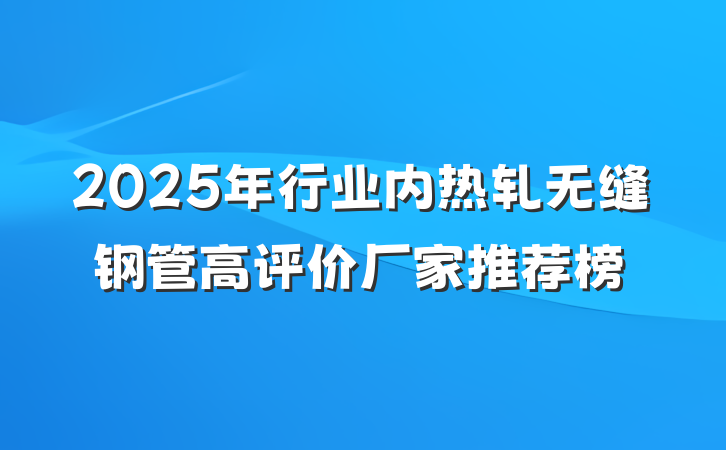 2025年行业内热轧无缝钢管高评价厂家推荐榜