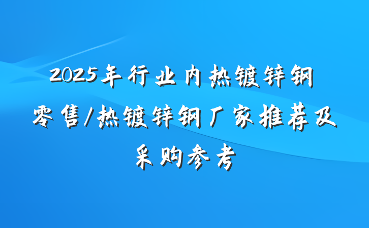 2025年行业内热镀锌钢零售/热镀锌钢厂家推荐及采购参考