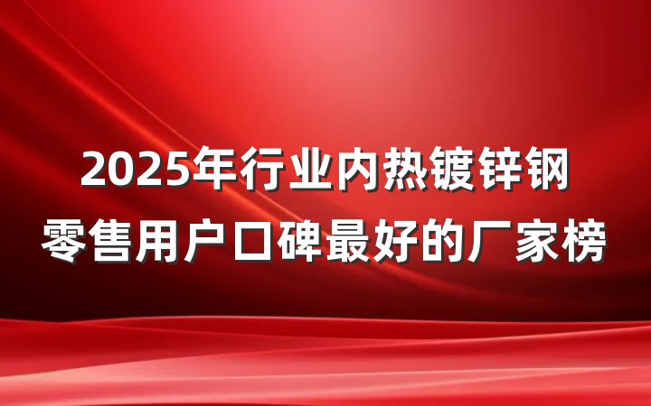2025年行业内热镀锌钢零售用户口碑最好的厂家榜