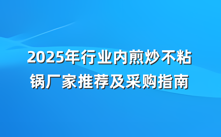 2025年行业内煎炒不粘锅厂家推荐及采购指南