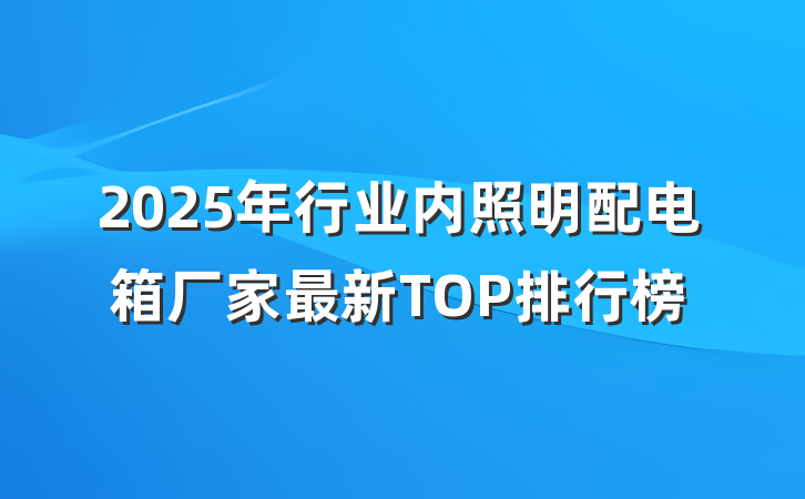 2025年行业内照明配电箱厂家最新TOP排行榜