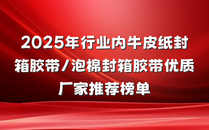 2025年行业内牛皮纸封箱胶带/泡棉封箱胶带优质厂家推荐榜单