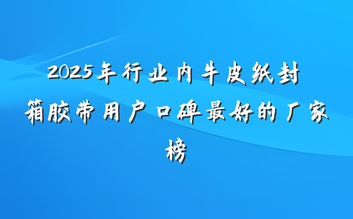 2025年行业内牛皮纸封箱胶带用户口碑最好的厂家榜