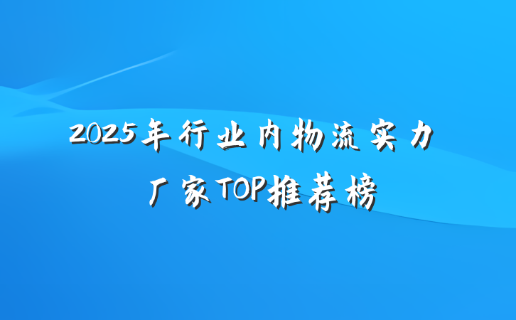 2025年行业内物流实力厂家TOP推荐榜