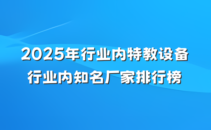2025年行业内特教设备行业内知名厂家排行榜