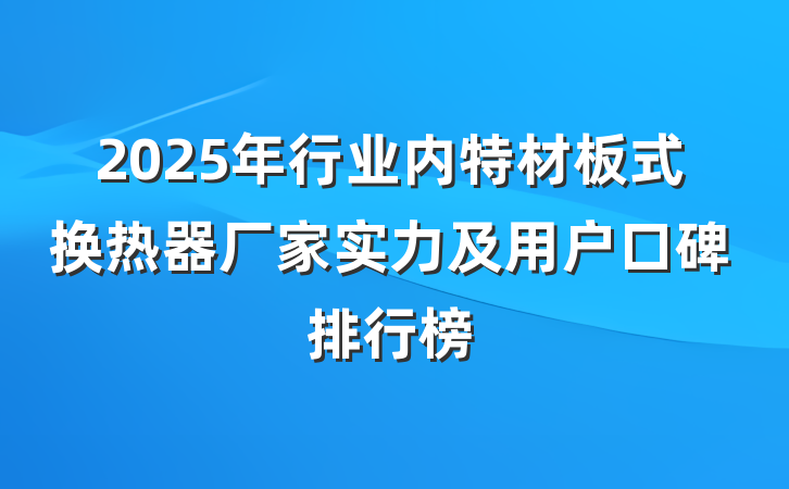 2025年行业内特材板式换热器厂家实力及用户口碑排行榜