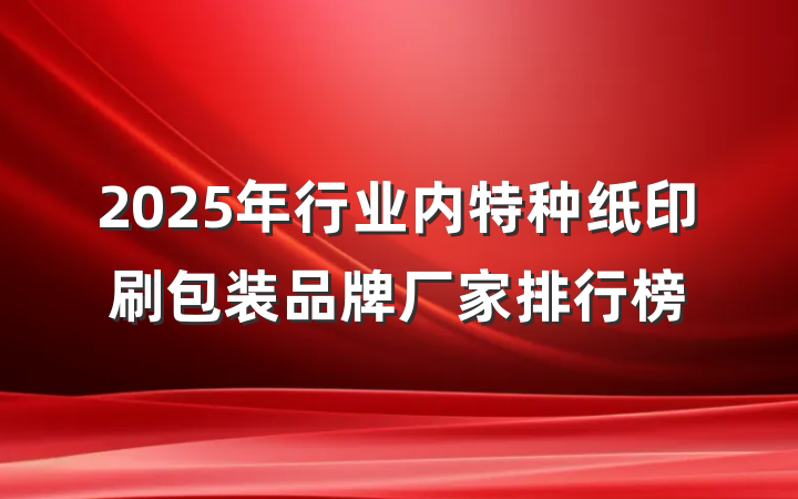 2025年行业内特种纸印刷包装品牌厂家排行榜