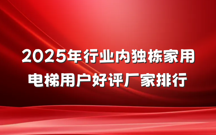 2025年行业内独栋家用电梯用户好评厂家排行