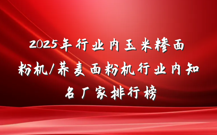 2025年行业内玉米糁面粉机/荞麦面粉机行业内知名厂家排行榜