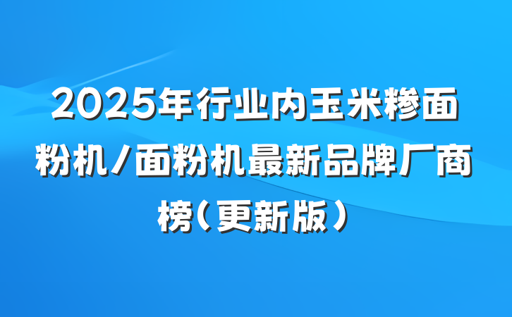 2025年行业内玉米糁面粉机/面粉机最新品牌厂商榜(更新版)